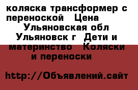 коляска трансформер с переноской › Цена ­ 3 000 - Ульяновская обл., Ульяновск г. Дети и материнство » Коляски и переноски   